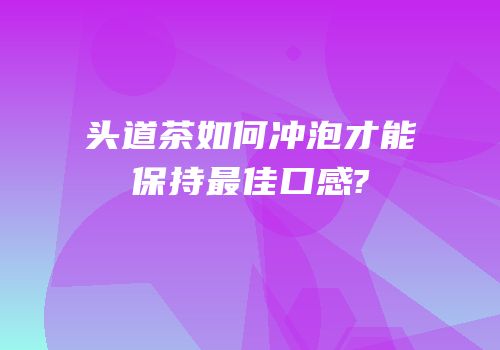 头道茶如何冲泡才能保持最佳口感?