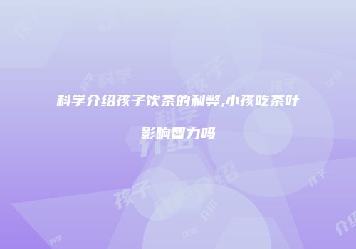 科学介绍孩子饮茶的利弊,小孩吃茶叶影响智力吗