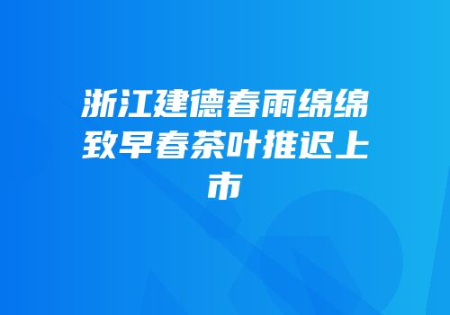 浙江建德春雨绵绵致早春茶叶推迟上市