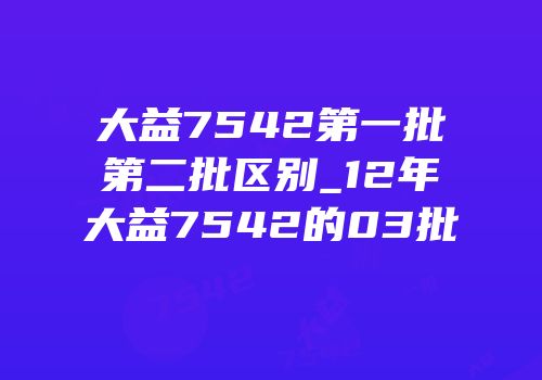 大益7542第一批第二批区别_12年大益7542的03批