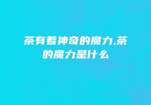茶有着神奇的魔力,茶的魔力是什么