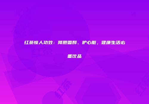 红茶惊人功效：降胆固醇、护心脏，健康生活必备饮品