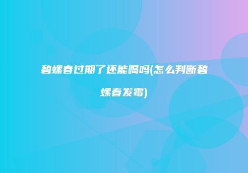 碧螺春过期了还能喝吗(怎么判断碧螺春发霉)