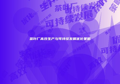 茶叶厂高效生产与可持续发展优化策略