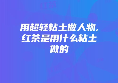 用超轻粘土做人物,红茶是用什么粘土做的