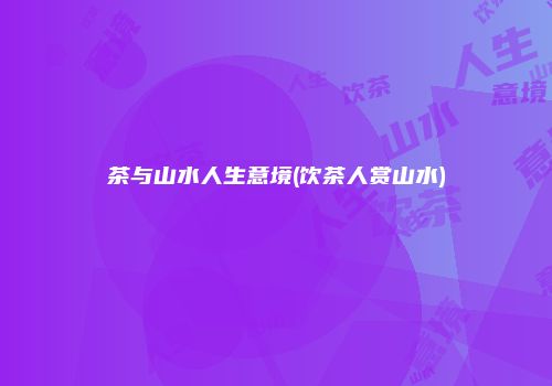茶与山水人生意境(饮茶人赏山水)
