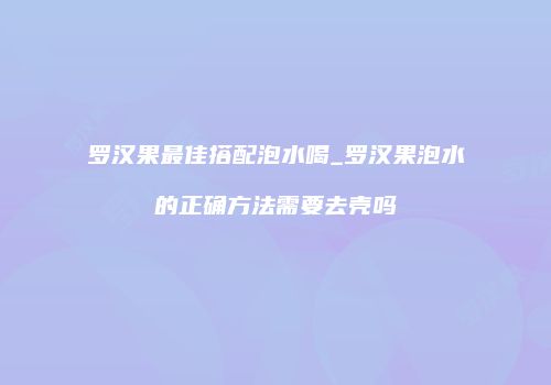 罗汉果最佳搭配泡水喝_罗汉果泡水的正确方法需要去壳吗