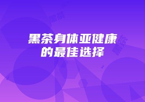 黑茶身体亚健康的最佳选择