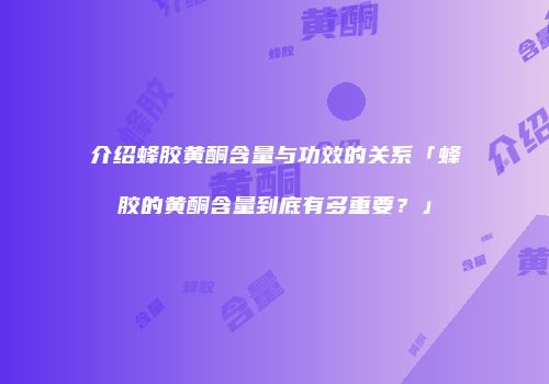 介绍蜂胶黄酮含量与功效的关系「蜂胶的黄酮含量到底有多重要？」