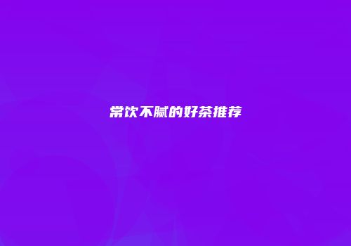 常饮不腻的好茶推荐