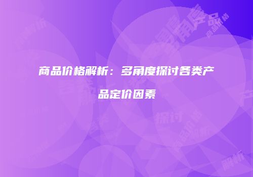 商品价格解析：多角度探讨各类产品定价因素