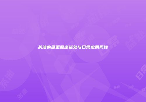 茶油的多重健康益处与日常应用揭秘