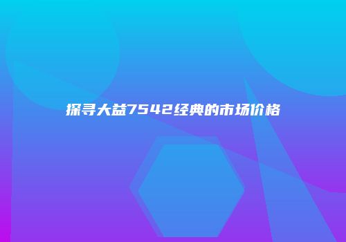 探寻大益7542经典的市场价格