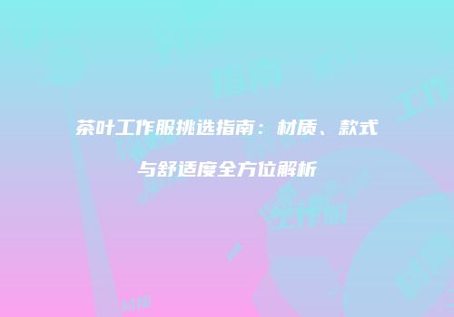 茶叶工作服挑选指南：材质、款式与舒适度全方位解析