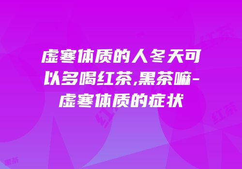 虚寒体质的人冬天可以多喝红茶,黑茶嘛-虚寒体质的症状