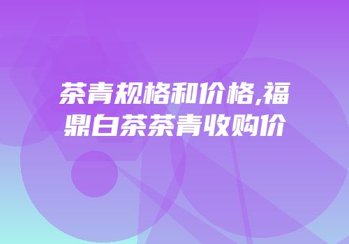 茶青规格和价格,福鼎白茶茶青收购价