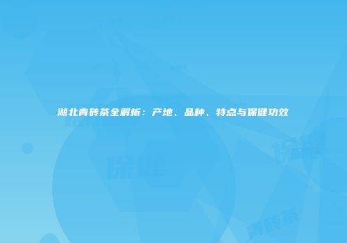 湖北青砖茶全解析：产地、品种、特点与保健功效