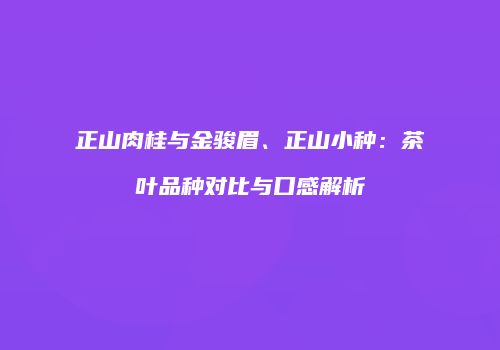 正山肉桂与金骏眉、正山小种：茶叶品种对比与口感解析
