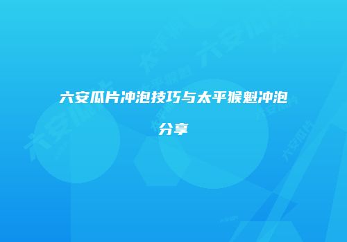 六安瓜片冲泡技巧与太平猴魁冲泡分享