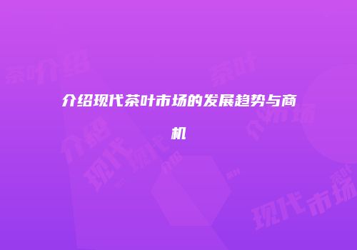 介绍现代茶叶市场的发展趋势与商机