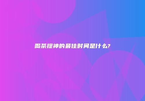 喝茶提神的最佳时间是什么?