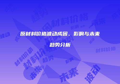 原材料价格波动成因、影响与未来趋势分析