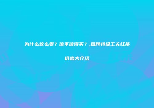 为什么这么贵？值不值得买？,凤牌特级工夫红茶价格大介绍