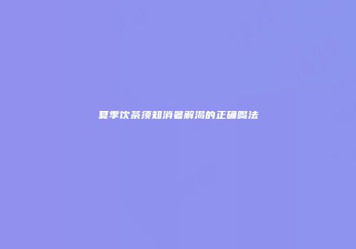 夏季饮茶须知消暑解渴的正确喝法