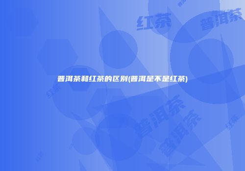 普洱茶和红茶的区别(普洱是不是红茶)