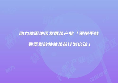 助力贫困地区发展茶产业「贺州平桂免费发放扶贫茶苗计划启动」