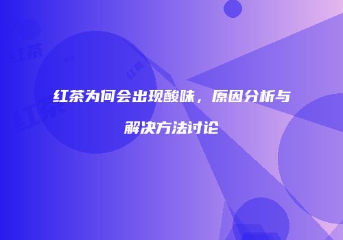红茶为何会出现酸味，原因分析与解决方法讨论