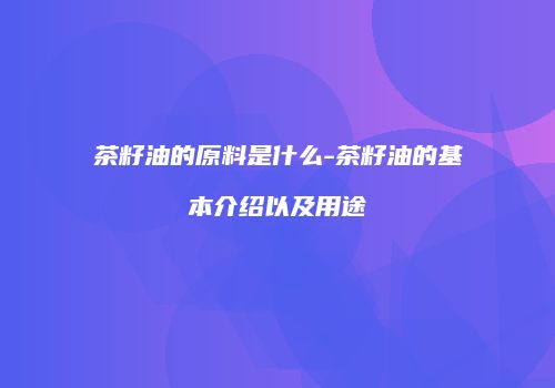 茶籽油的原料是什么-茶籽油的基本介绍以及用途
