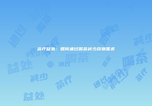茶疗益处：如何通过喝茶减少药物需求
