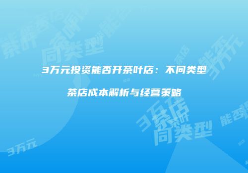 3万元投资能否开茶叶店：不同类型茶店成本解析与经营策略