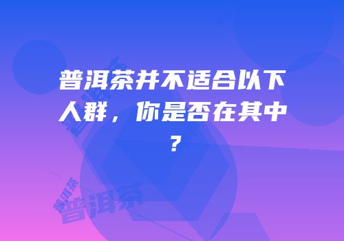 普洱茶并不适合以下人群，你是否在其中？