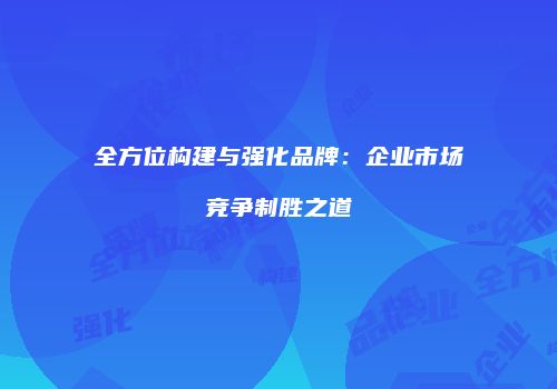 全方位构建与强化品牌：企业市场竞争制胜之道