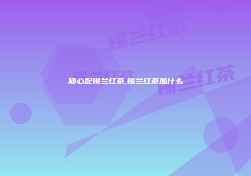 随心配锡兰红茶,锡兰红茶加什么