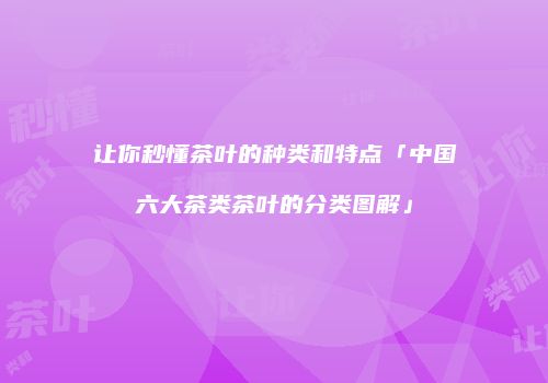 让你秒懂茶叶的种类和特点「中国六大茶类茶叶的分类图解」