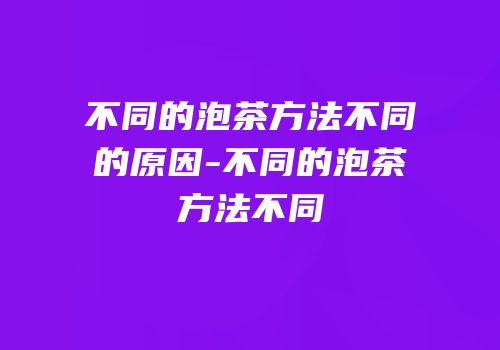 不同的泡茶方法不同的原因-不同的泡茶方法不同