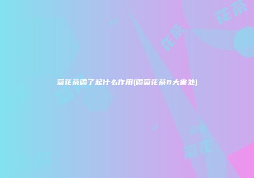 菊花茶喝了起什么作用(喝菊花茶6大害处)