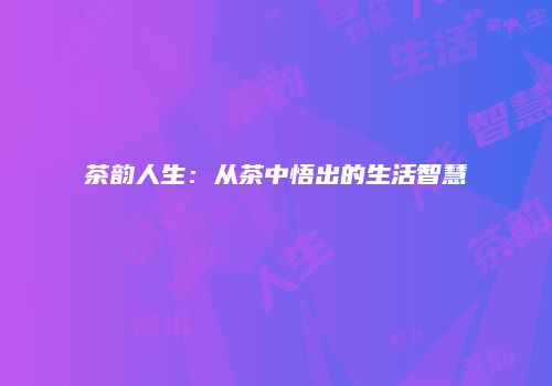 茶韵人生：从茶中悟出的生活智慧