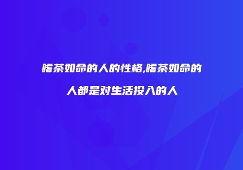 嗜茶如命的人的性格,嗜茶如命的人都是对生活投入的人