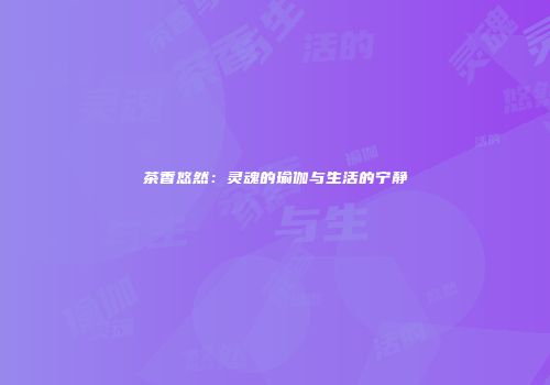 茶香悠然：灵魂的瑜伽与生活的宁静