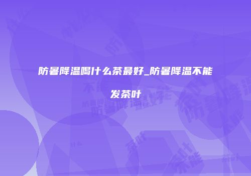 防暑降温喝什么茶最好_防暑降温不能发茶叶