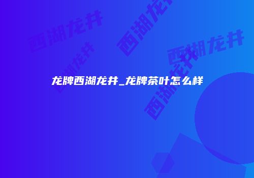 龙牌西湖龙井_龙牌茶叶怎么样