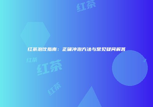 红茶泡饮指南：正确冲泡方法与常见疑问解答