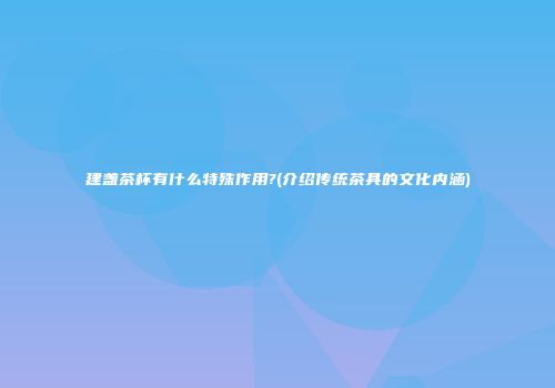 建盏茶杯有什么特殊作用?(介绍传统茶具的文化内涵)