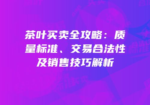茶叶买卖全攻略：质量标准、交易合法性及销售技巧解析