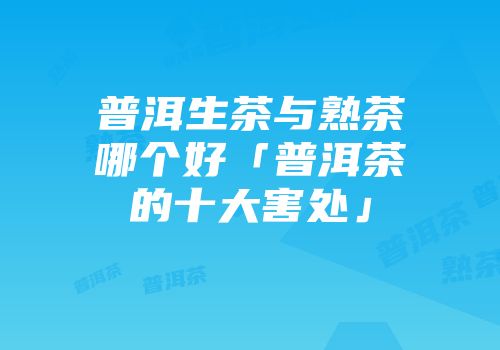 普洱生茶与熟茶哪个好「普洱茶的十大害处」