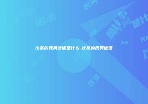 饮茶的民间谚语是什么-饮茶的民间谚语